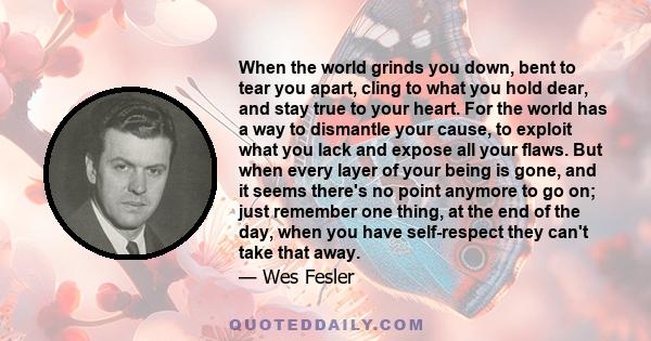 When the world grinds you down, bent to tear you apart, cling to what you hold dear, and stay true to your heart. For the world has a way to dismantle your cause, to exploit what you lack and expose all your flaws. But