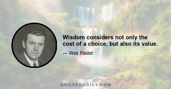 Wisdom considers not only the cost of a choice, but also its value.