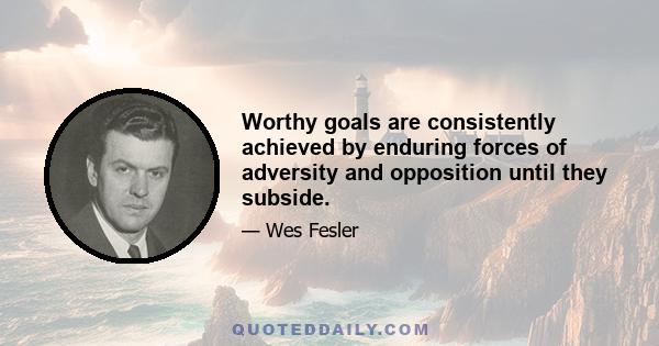 Worthy goals are consistently achieved by enduring forces of adversity and opposition until they subside.