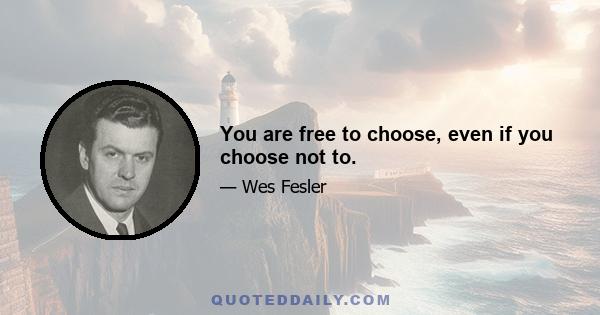 You are free to choose, even if you choose not to.