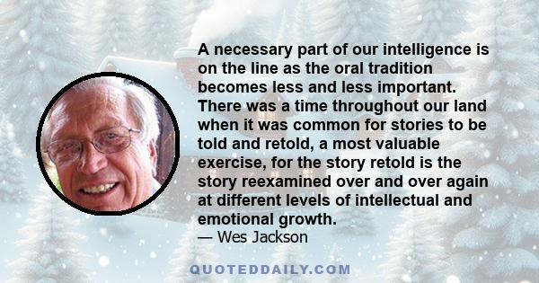 A necessary part of our intelligence is on the line as the oral tradition becomes less and less important. There was a time throughout our land when it was common for stories to be told and retold, a most valuable