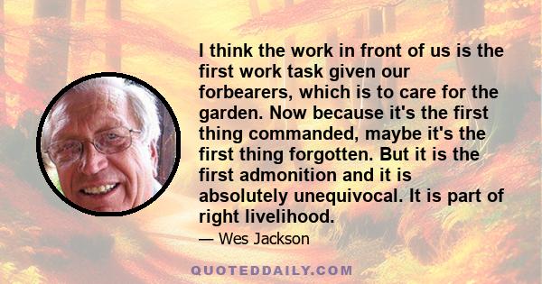 I think the work in front of us is the first work task given our forbearers, which is to care for the garden. Now because it's the first thing commanded, maybe it's the first thing forgotten. But it is the first