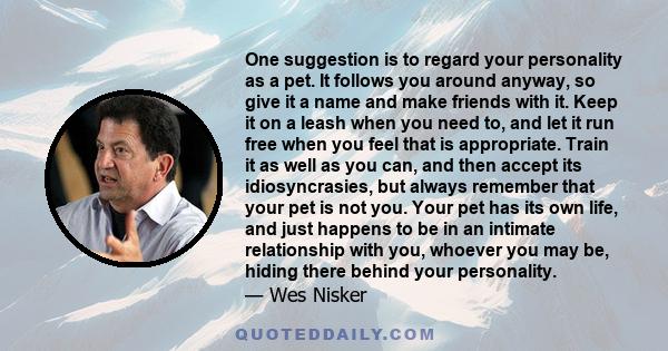 One suggestion is to regard your personality as a pet. It follows you around anyway, so give it a name and make friends with it. Keep it on a leash when you need to, and let it run free when you feel that is