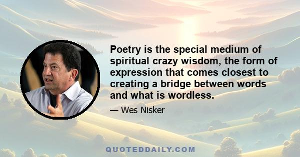 Poetry is the special medium of spiritual crazy wisdom, the form of expression that comes closest to creating a bridge between words and what is wordless.