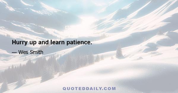 Hurry up and learn patience.