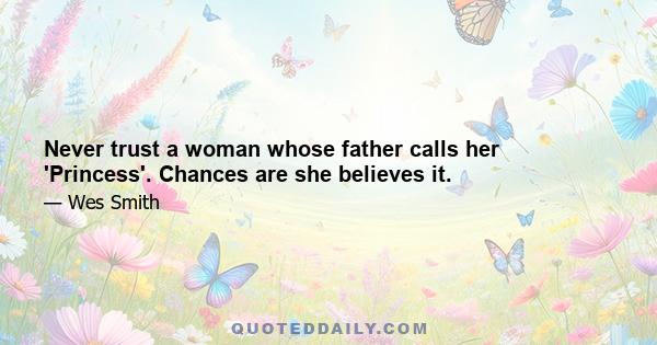 Never trust a woman whose father calls her 'Princess'. Chances are she believes it.