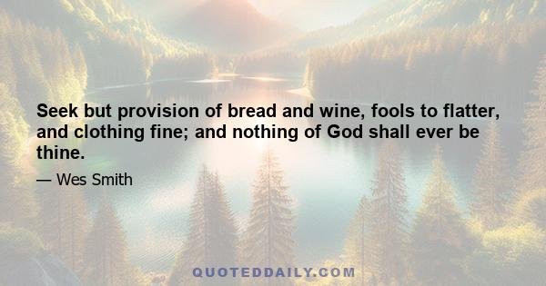 Seek but provision of bread and wine, fools to flatter, and clothing fine; and nothing of God shall ever be thine.