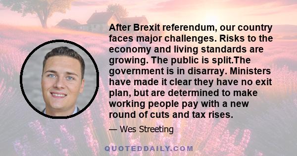 After Brexit referendum, our country faces major challenges. Risks to the economy and living standards are growing. The public is split.The government is in disarray. Ministers have made it clear they have no exit plan, 