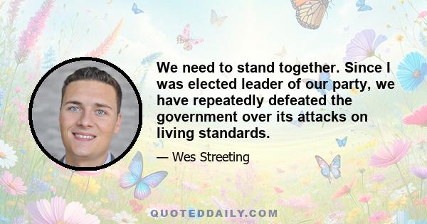 We need to stand together. Since I was elected leader of our party, we have repeatedly defeated the government over its attacks on living standards.