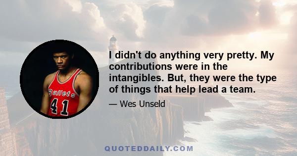 I didn't do anything very pretty. My contributions were in the intangibles. But, they were the type of things that help lead a team.