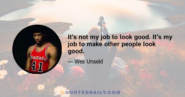 It's not my job to look good. It's my job to make other people look good.