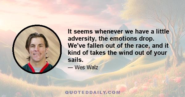 It seems whenever we have a little adversity, the emotions drop. We've fallen out of the race, and it kind of takes the wind out of your sails.