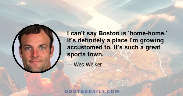 I can't say Boston is 'home-home.' It's definitely a place I'm growing accustomed to. It's such a great sports town.