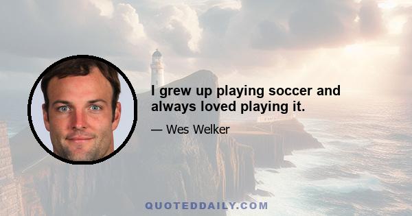 I grew up playing soccer and always loved playing it.