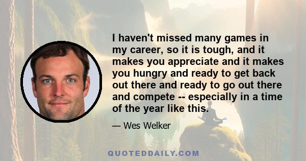 I haven't missed many games in my career, so it is tough, and it makes you appreciate and it makes you hungry and ready to get back out there and ready to go out there and compete -- especially in a time of the year