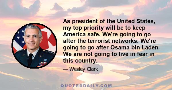 As president of the United States, my top priority will be to keep America safe. We're going to go after the terrorist networks. We're going to go after Osama bin Laden. We are not going to live in fear in this country.