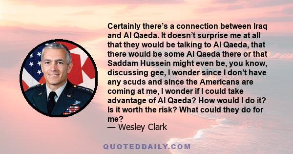 Certainly there’s a connection between Iraq and Al Qaeda. It doesn’t surprise me at all that they would be talking to Al Qaeda, that there would be some Al Qaeda there or that Saddam Hussein might even be, you know,