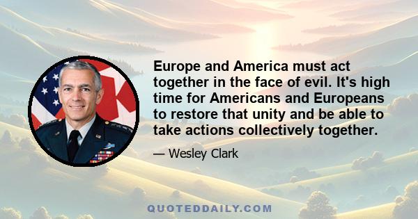 Europe and America must act together in the face of evil. It's high time for Americans and Europeans to restore that unity and be able to take actions collectively together.