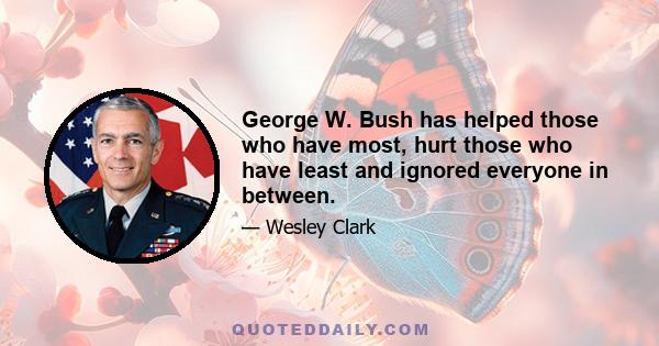 George W. Bush has helped those who have most, hurt those who have least and ignored everyone in between.