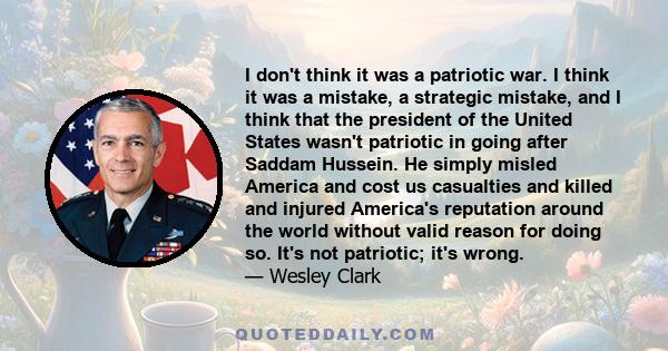 I don't think it was a patriotic war. I think it was a mistake, a strategic mistake, and I think that the president of the United States wasn't patriotic in going after Saddam Hussein. He simply misled America and cost