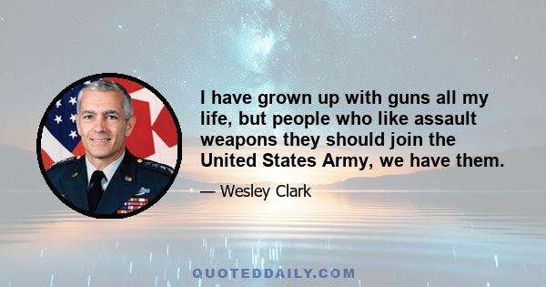 I have grown up with guns all my life, but people who like assault weapons they should join the United States Army, we have them.