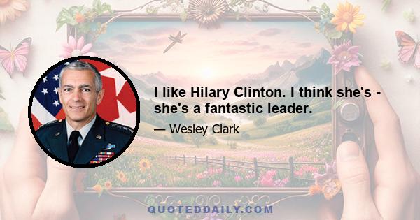 I like Hilary Clinton. I think she's - she's a fantastic leader.