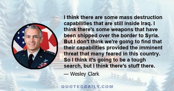 I think there are some mass destruction capabilities that are still inside Iraq. I think there's some weapons that have been shipped over the border to Syria. But I don't think we're going to find that their