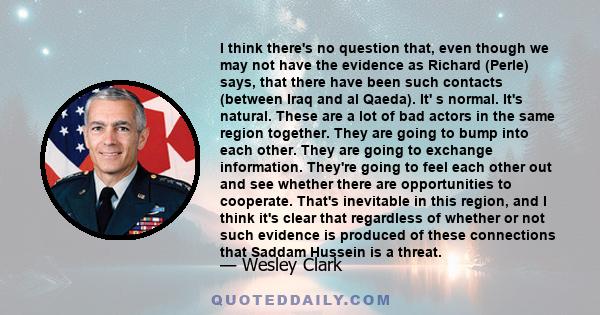 I think there's no question that, even though we may not have the evidence as Richard (Perle) says, that there have been such contacts (between Iraq and al Qaeda). It' s normal. It's natural. These are a lot of bad