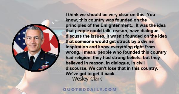 I think we should be very clear on this. You know, this country was founded on the principles of the Enlightenment... It was the idea that people could talk, reason, have dialogue, discuss the issues. It wasn't founded