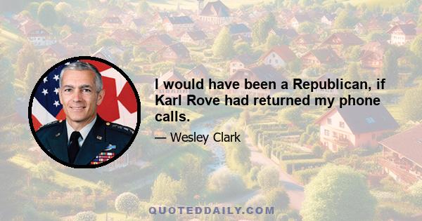 I would have been a Republican, if Karl Rove had returned my phone calls.