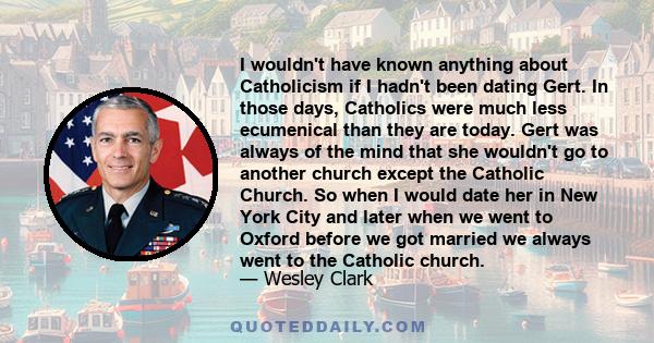 I wouldn't have known anything about Catholicism if I hadn't been dating Gert. In those days, Catholics were much less ecumenical than they are today. Gert was always of the mind that she wouldn't go to another church