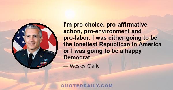 I'm pro-choice, pro-affirmative action, pro-environment and pro-labor. I was either going to be the loneliest Republican in America or I was going to be a happy Democrat.