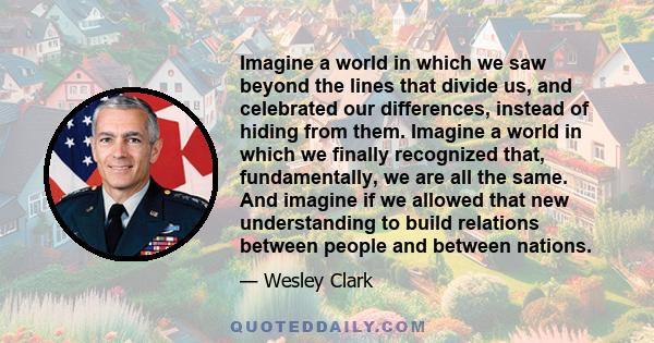 Imagine a world in which we saw beyond the lines that divide us, and celebrated our differences, instead of hiding from them. Imagine a world in which we finally recognized that, fundamentally, we are all the same. And