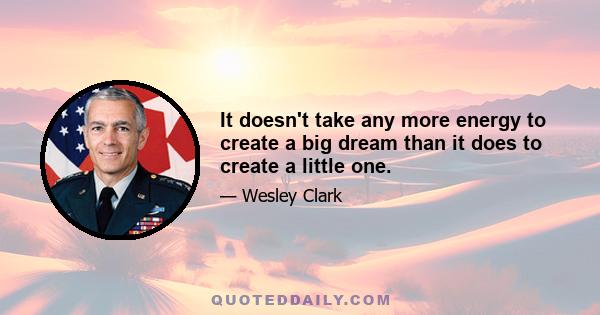 It doesn't take any more energy to create a big dream than it does to create a little one.