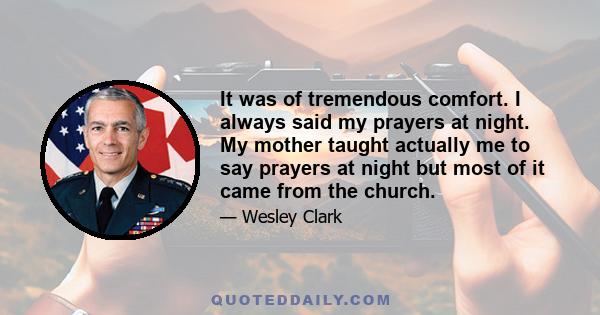 It was of tremendous comfort. I always said my prayers at night. My mother taught actually me to say prayers at night but most of it came from the church.