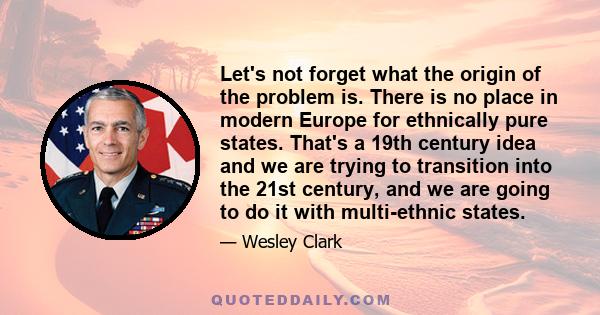 Let's not forget what the origin of the problem is. There is no place in modern Europe for ethnically pure states. That's a 19th century idea and we are trying to transition into the 21st century, and we are going to do 