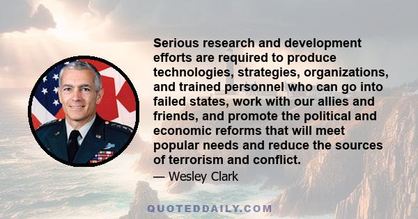 Serious research and development efforts are required to produce technologies, strategies, organizations, and trained personnel who can go into failed states, work with our allies and friends, and promote the political