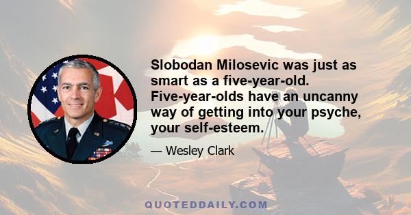 Slobodan Milosevic was just as smart as a five-year-old. Five-year-olds have an uncanny way of getting into your psyche, your self-esteem.