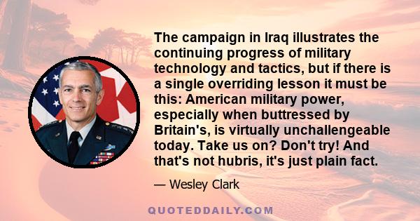 The campaign in Iraq illustrates the continuing progress of military technology and tactics, but if there is a single overriding lesson it must be this: American military power, especially when buttressed by Britain's,