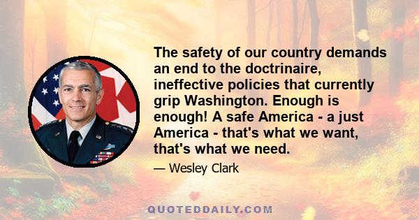 The safety of our country demands an end to the doctrinaire, ineffective policies that currently grip Washington. Enough is enough! A safe America - a just America - that's what we want, that's what we need.