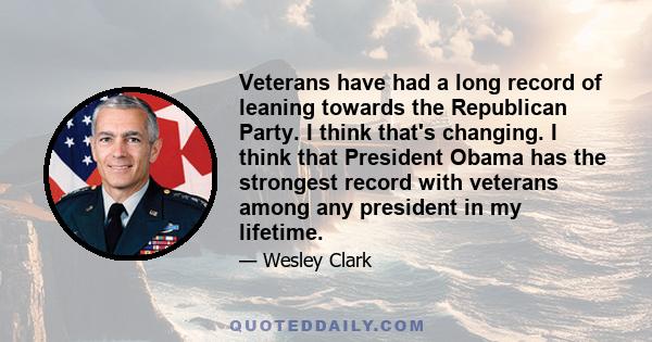 Veterans have had a long record of leaning towards the Republican Party. I think that's changing. I think that President Obama has the strongest record with veterans among any president in my lifetime.