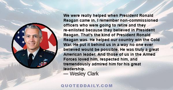 We were really helped when President Ronald Reagan came in. I remember non-commissioned officers who were going to retire and they re-enlisted because they believed in President Reagan. That's the kind of President