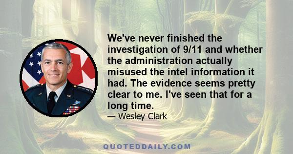 We've never finished the investigation of 9/11 and whether the administration actually misused the intel information it had. The evidence seems pretty clear to me. I've seen that for a long time.