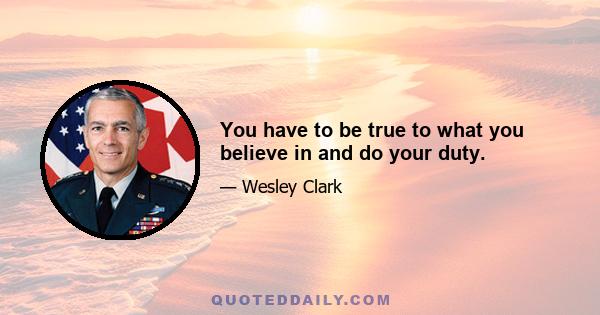 You have to be true to what you believe in and do your duty.