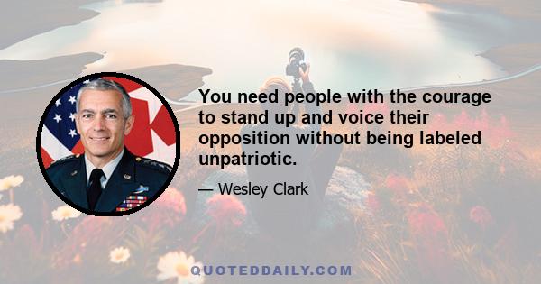 You need people with the courage to stand up and voice their opposition without being labeled unpatriotic.