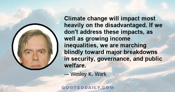 Climate change will impact most heavily on the disadvantaged. If we don't address these impacts, as well as growing income inequalities, we are marching blindly toward major breakdowns in security, governance, and