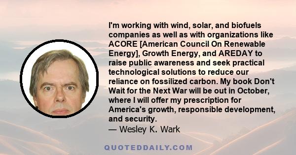 I'm working with wind, solar, and biofuels companies as well as with organizations like ACORE [American Council On Renewable Energy], Growth Energy, and AREDAY to raise public awareness and seek practical technological