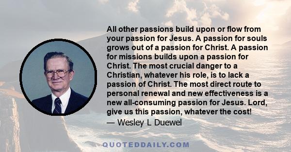 All other passions build upon or flow from your passion for Jesus. A passion for souls grows out of a passion for Christ. A passion for missions builds upon a passion for Christ. The most crucial danger to a Christian,