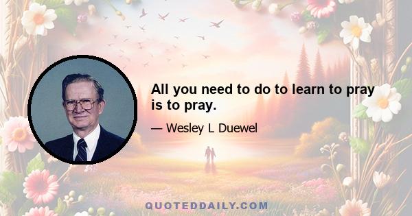 All you need to do to learn to pray is to pray.