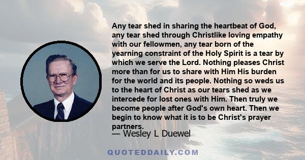 Any tear shed in sharing the heartbeat of God, any tear shed through Christlike loving empathy with our fellowmen, any tear born of the yearning constraint of the Holy Spirit is a tear by which we serve the Lord.